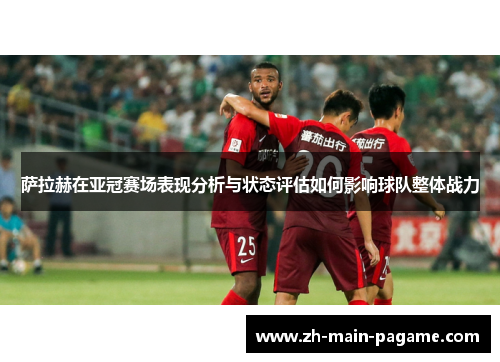 萨拉赫在亚冠赛场表现分析与状态评估如何影响球队整体战力